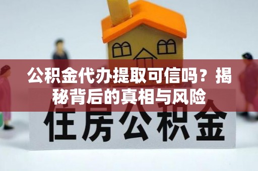 卫辉公积金代办提取可信吗？揭秘背后的真相与风险