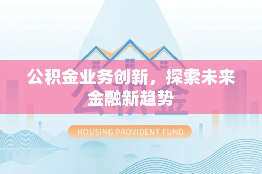 卫辉公积金业务创新，探索未来金融新趋势