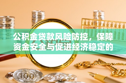 卫辉公积金贷款风险防控，保障资金安全与促进经济稳定的关键策略