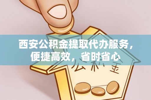 卫辉西安公积金提取代办服务，便捷高效，省时省心