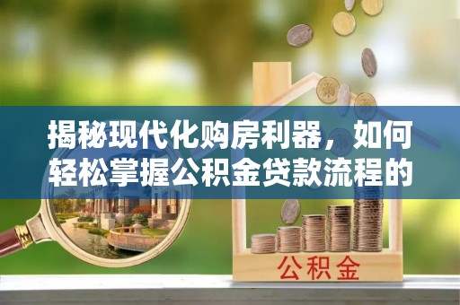 卫辉揭秘现代化购房利器，如何轻松掌握公积金贷款流程的每一个细节