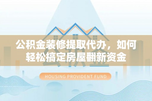 卫辉公积金装修提取代办，如何轻松搞定房屋翻新资金