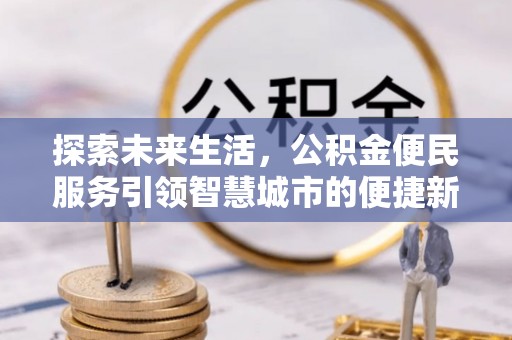 卫辉探索未来生活，公积金便民服务引领智慧城市的便捷新体验