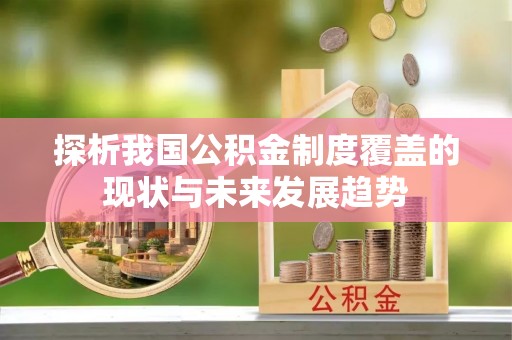 卫辉探析我国公积金制度覆盖的现状与未来发展趋势