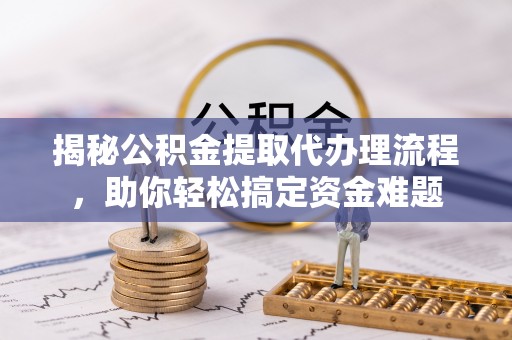 卫辉揭秘公积金提取代办理流程，助你轻松搞定资金难题