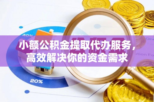 卫辉小额公积金提取代办服务，高效解决你的资金需求