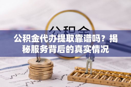 卫辉公积金代办提取靠谱吗？揭秘服务背后的真实情况