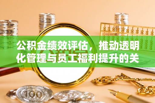 卫辉公积金绩效评估，推动透明化管理与员工福利提升的关键