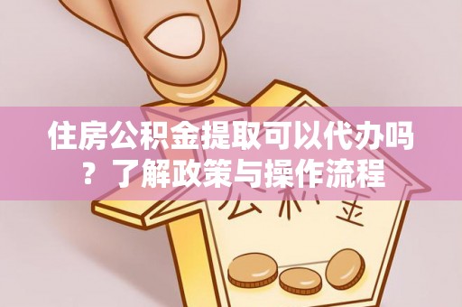 卫辉住房公积金提取可以代办吗？了解政策与操作流程