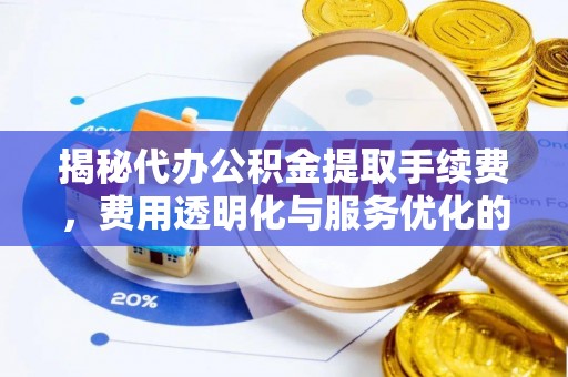 卫辉揭秘代办公积金提取手续费，费用透明化与服务优化的关键