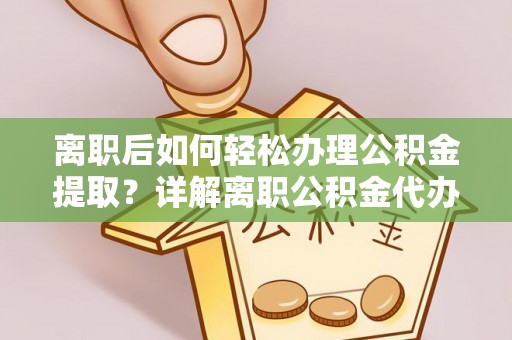卫辉离职后如何轻松办理公积金提取？详解离职公积金代办提取流程