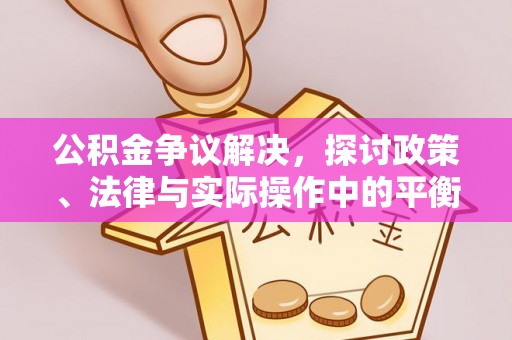 卫辉公积金争议解决，探讨政策、法律与实际操作中的平衡之道