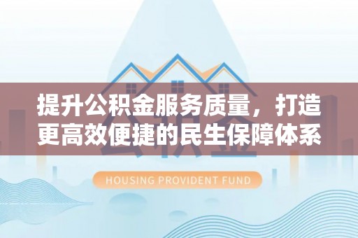 卫辉提升公积金服务质量，打造更高效便捷的民生保障体系