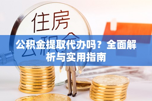 卫辉公积金提取代办吗？全面解析与实用指南
