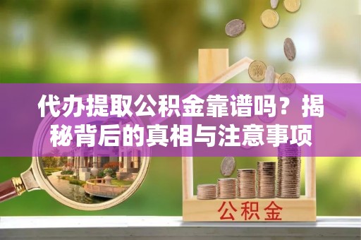 卫辉代办提取公积金靠谱吗？揭秘背后的真相与注意事项