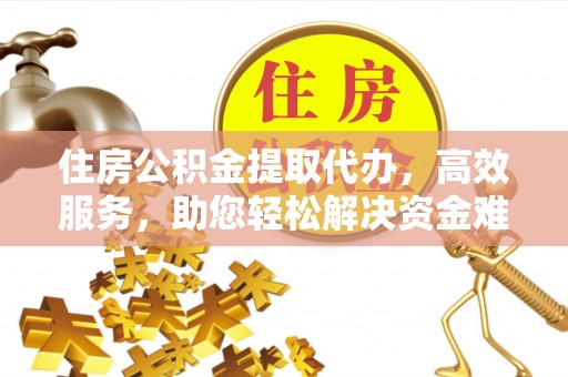 卫辉住房公积金提取代办，高效服务，助您轻松解决资金难题