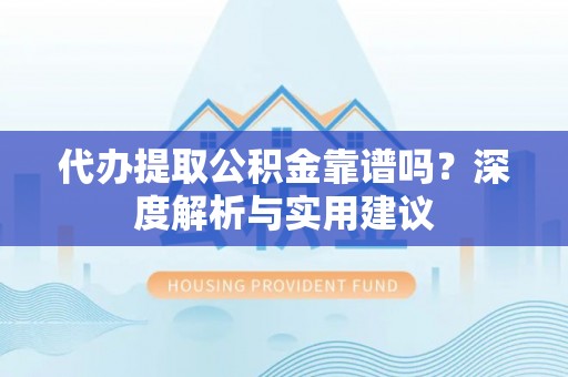 卫辉代办提取公积金靠谱吗？深度解析与实用建议