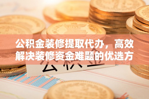 卫辉公积金装修提取代办，高效解决装修资金难题的优选方案