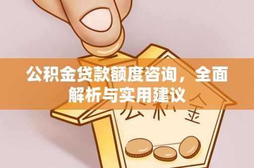 卫辉公积金贷款额度咨询，全面解析与实用建议