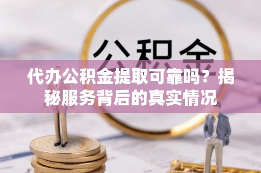 卫辉代办公积金提取可靠吗？揭秘服务背后的真实情况