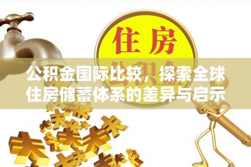 卫辉公积金国际比较，探索全球住房储蓄体系的差异与启示