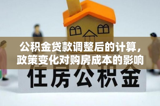 卫辉公积金贷款调整后的计算，政策变化对购房成本的影响与应对策略