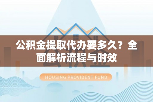 卫辉公积金提取代办要多久？全面解析流程与时效
