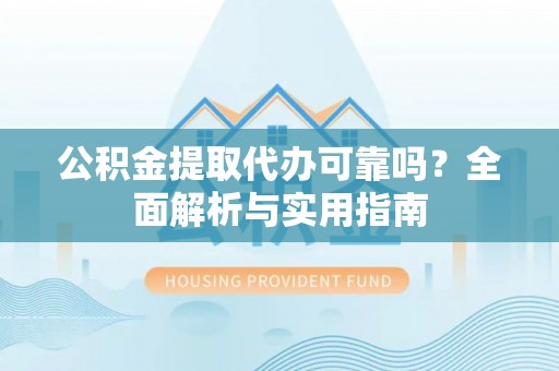 卫辉公积金提取代办可靠吗？全面解析与实用指南