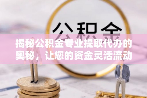 卫辉揭秘公积金专业提取代办的奥秘，让您的资金灵活流动