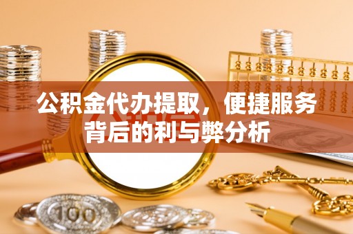 卫辉公积金代办提取，便捷服务背后的利与弊分析
