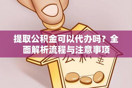 卫辉提取公积金可以代办吗？全面解析流程与注意事项