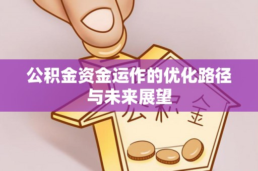 卫辉公积金资金运作的优化路径与未来展望