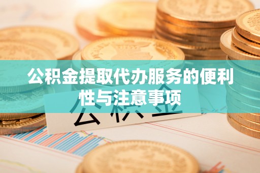 卫辉公积金提取代办服务的便利性与注意事项