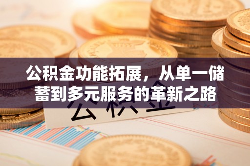 卫辉公积金功能拓展，从单一储蓄到多元服务的革新之路