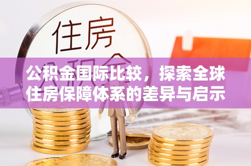 卫辉公积金国际比较，探索全球住房保障体系的差异与启示