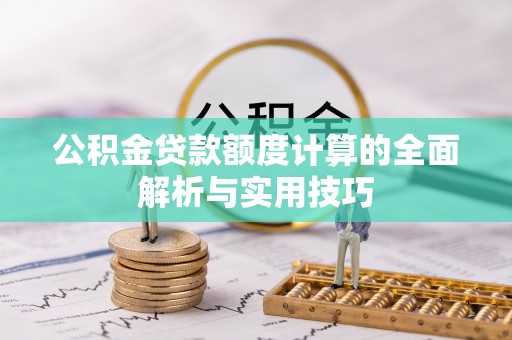 卫辉公积金贷款额度计算的全面解析与实用技巧