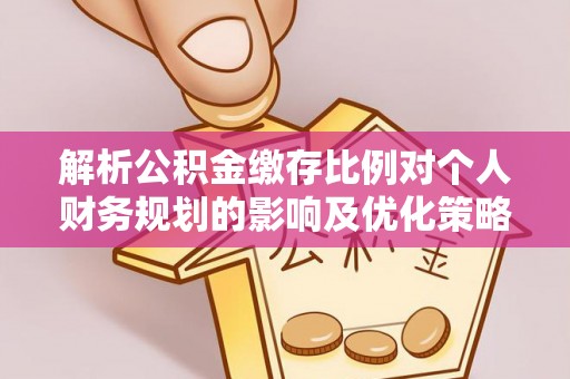 卫辉解析公积金缴存比例对个人财务规划的影响及优化策略