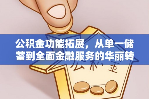 卫辉公积金功能拓展，从单一储蓄到全面金融服务的华丽转身