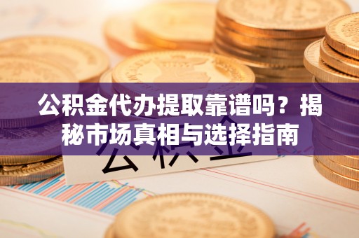 卫辉公积金代办提取靠谱吗？揭秘市场真相与选择指南