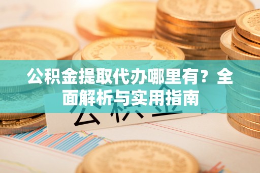 卫辉公积金提取代办哪里有？全面解析与实用指南