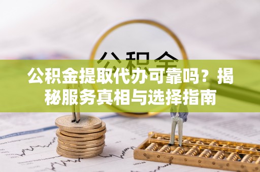 卫辉公积金提取代办可靠吗？揭秘服务真相与选择指南