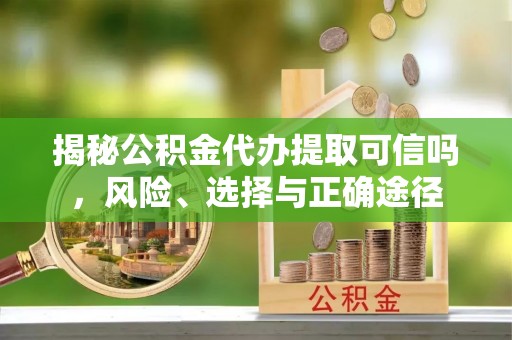 卫辉揭秘公积金代办提取可信吗，风险、选择与正确途径