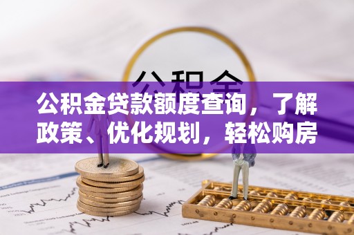 卫辉公积金贷款额度查询，了解政策、优化规划，轻松购房不是梦