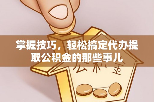 卫辉掌握技巧，轻松搞定代办提取公积金的那些事儿