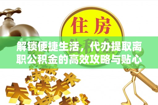 卫辉解锁便捷生活，代办提取离职公积金的高效攻略与贴心建议