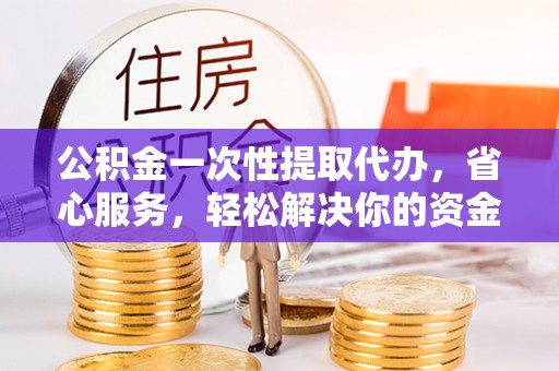 卫辉公积金一次性提取代办，省心服务，轻松解决你的资金需求