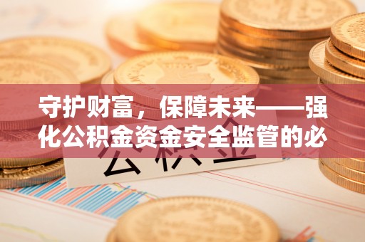卫辉守护财富，保障未来——强化公积金资金安全监管的必要性