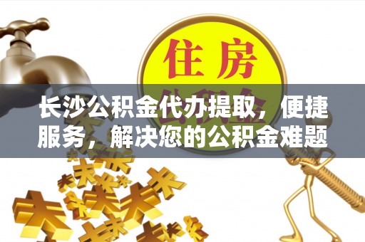 卫辉长沙公积金代办提取，便捷服务，解决您的公积金难题