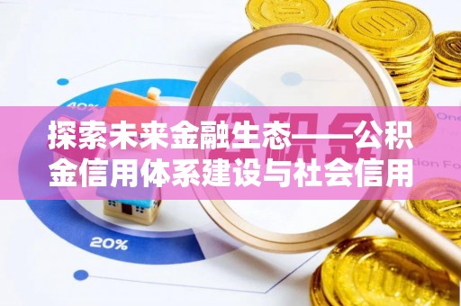 卫辉探索未来金融生态——公积金信用体系建设与社会信用体系的深度融合