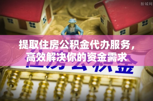 卫辉提取住房公积金代办服务，高效解决你的资金需求
